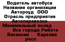 Водитель автобуса › Название организации ­ Автороуд, ООО › Отрасль предприятия ­ Автоперевозки › Минимальный оклад ­ 50 000 - Все города Работа » Вакансии   . Карелия респ.